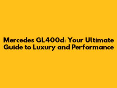 Mercedes GL400d: Your Ultimate Guide to Luxury and Performance