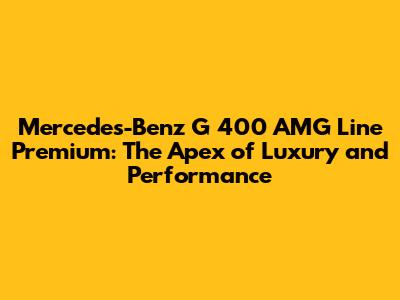 Mercedes-Benz G 400 AMG Line Premium: The Apex of Luxury and Performance