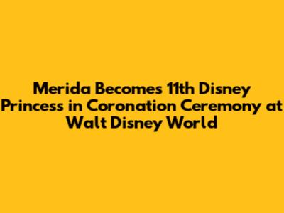Merida Becomes 11th Disney Princess in Coronation Ceremony at Walt Disney World