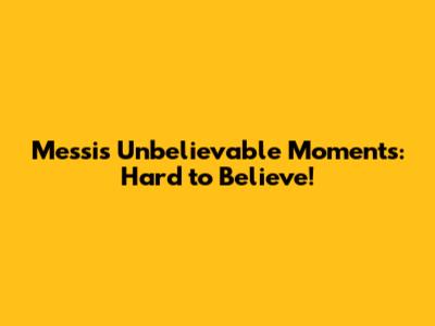 Messi's Unbelievable Moments: Hard to Believe!
