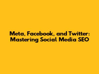 Meta, Facebook, and Twitter: Mastering Social Media SEO