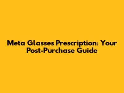 Meta Glasses Prescription: Your Post-Purchase Guide