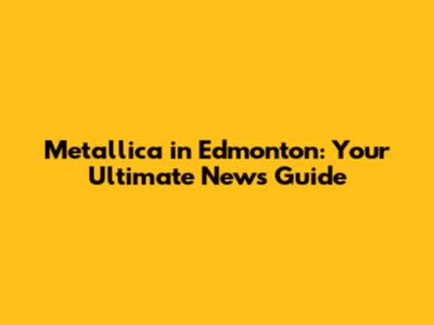 Metallica in Edmonton: Your Ultimate News Guide