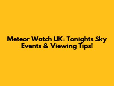 Meteor Watch UK: Tonight's Sky Events & Viewing Tips!