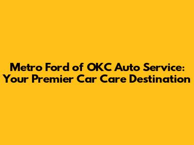 Metro Ford of OKC Auto Service: Your Premier Car Care Destination