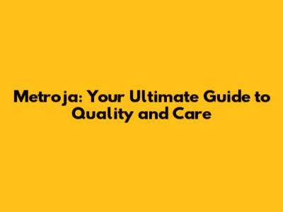 Metroja: Your Ultimate Guide to Quality and Care