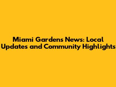 Miami Gardens News: Local Updates and Community Highlights