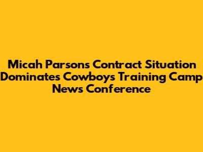 Micah Parsons' Contract Situation Dominates Cowboys Training Camp News Conference