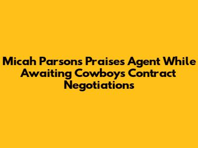 Micah Parsons Praises Agent While Awaiting Cowboys Contract Negotiations