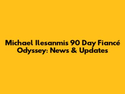 Michael Ilesanmi's '90 Day Fiancé' Odyssey: News & Updates