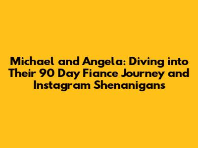 Michael and Angela: Diving into Their 90 Day Fiance Journey and Instagram Shenanigans