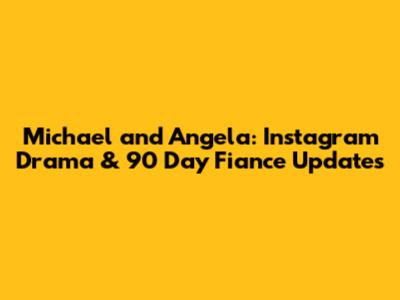 Michael and Angela: Instagram Drama & 90 Day Fiance Updates