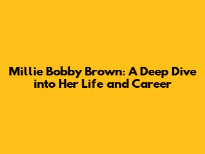 Millie Bobby Brown: A Deep Dive into Her Life and Career