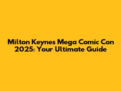Milton Keynes Mega Comic Con 2025: Your Ultimate Guide