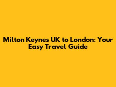 Milton Keynes UK to London: Your Easy Travel Guide