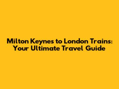Milton Keynes to London Trains: Your Ultimate Travel Guide
