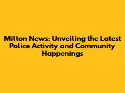 Milton News: Unveiling the Latest Police Activity and Community Happenings