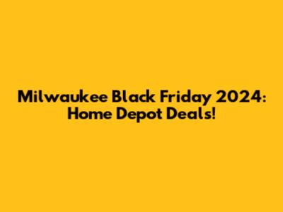 Milwaukee Black Friday 2024: Home Depot Deals!