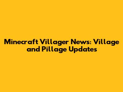 Minecraft Villager News: Village and Pillage Updates