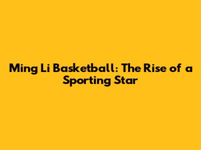 Ming Li Basketball: The Rise of a Sporting Star