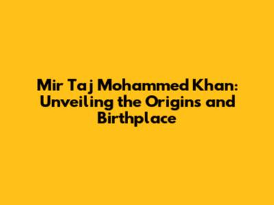 Mir Taj Mohammed Khan: Unveiling the Origins and Birthplace