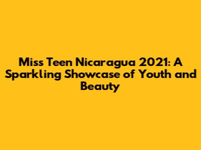 Miss Teen Nicaragua 2021: A Sparkling Showcase of Youth and Beauty