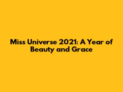 Miss Universe 2021: A Year of Beauty and Grace