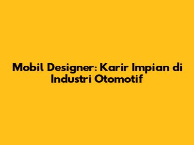 Mobil Designer: Karir Impian di Industri Otomotif
