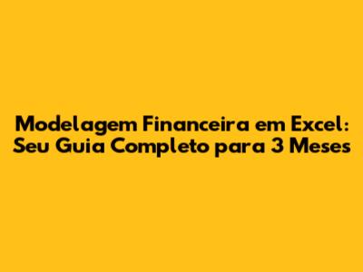 Modelagem Financeira em Excel: Seu Guia Completo para 3 Meses