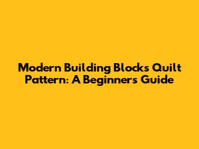 Modern Building Blocks Quilt Pattern: A Beginner's Guide