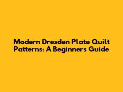 Modern Dresden Plate Quilt Patterns: A Beginner's Guide