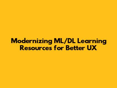 Modernizing ML/DL Learning Resources for Better UX