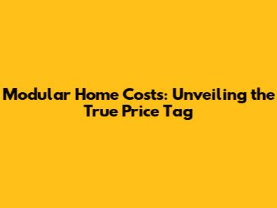 Modular Home Costs: Unveiling the True Price Tag