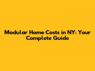 Modular Home Costs in NY: Your Complete Guide