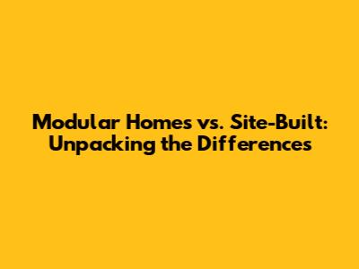Modular Homes vs. Site-Built: Unpacking the Differences