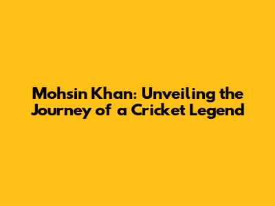 Mohsin Khan: Unveiling the Journey of a Cricket Legend