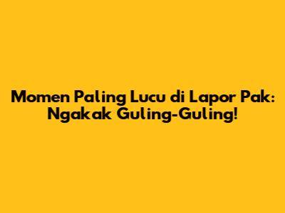 Momen Paling Lucu di Lapor Pak: Ngakak Guling-Guling!