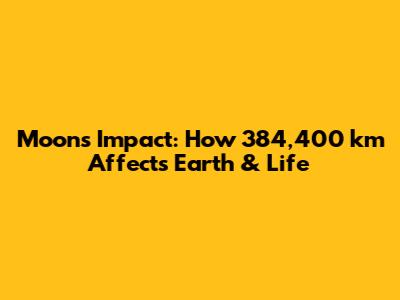 Moon's Impact: How 384,400 km Affects Earth & Life