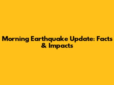 Morning Earthquake Update: Facts & Impacts