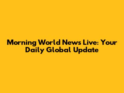 Morning World News Live: Your Daily Global Update