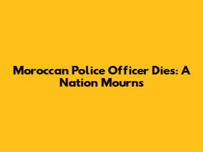 Moroccan Police Officer Dies: A Nation Mourns