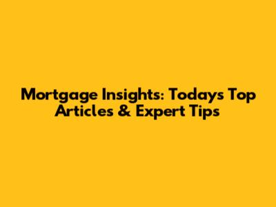 Mortgage Insights: Today's Top Articles & Expert Tips