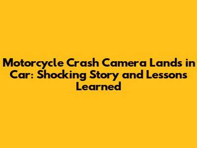 Motorcycle Crash Camera Lands in Car: Shocking Story and Lessons Learned