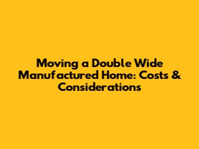 Moving a Double Wide Manufactured Home: Costs & Considerations