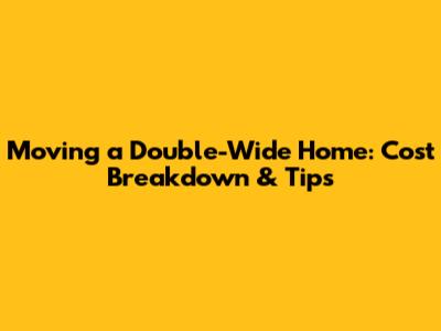 Moving a Double-Wide Home: Cost Breakdown & Tips