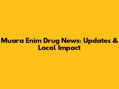 Muara Enim Drug News: Updates & Local Impact