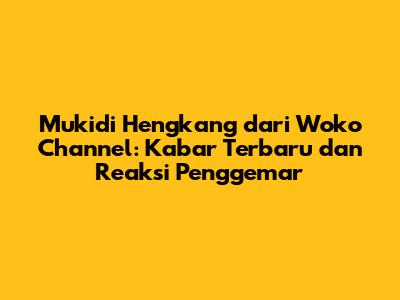 Mukidi Hengkang dari Woko Channel: Kabar Terbaru dan Reaksi Penggemar