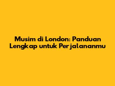 Musim di London: Panduan Lengkap untuk Perjalananmu