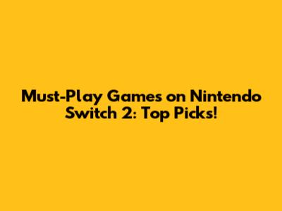 Must-Play Games on Nintendo Switch 2: Top Picks!