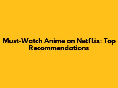 Must-Watch Anime on Netflix: Top Recommendations